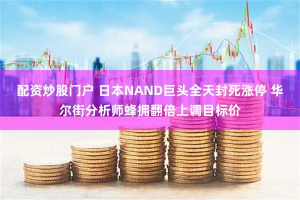 配资炒股门户 日本NAND巨头全天封死涨停 华尔街分析师蜂拥翻倍上调目标价
