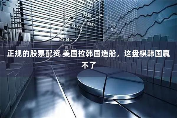 正规的股票配资 美国拉韩国造船，这盘棋韩国赢不了