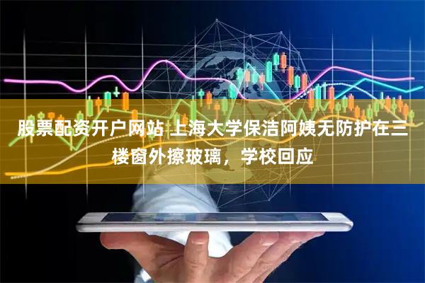 股票配资开户网站 上海大学保洁阿姨无防护在三楼窗外擦玻璃，学校回应